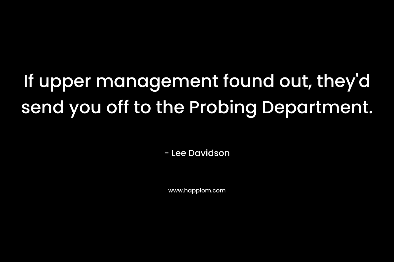 If upper management found out, they’d send you off to the Probing Department. – Lee Davidson