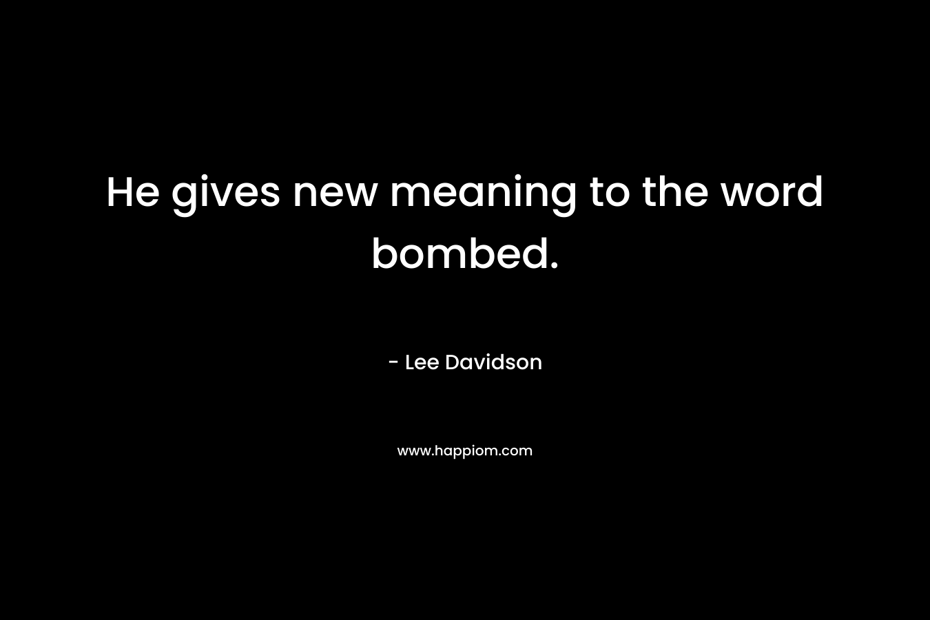 He gives new meaning to the word bombed. – Lee Davidson