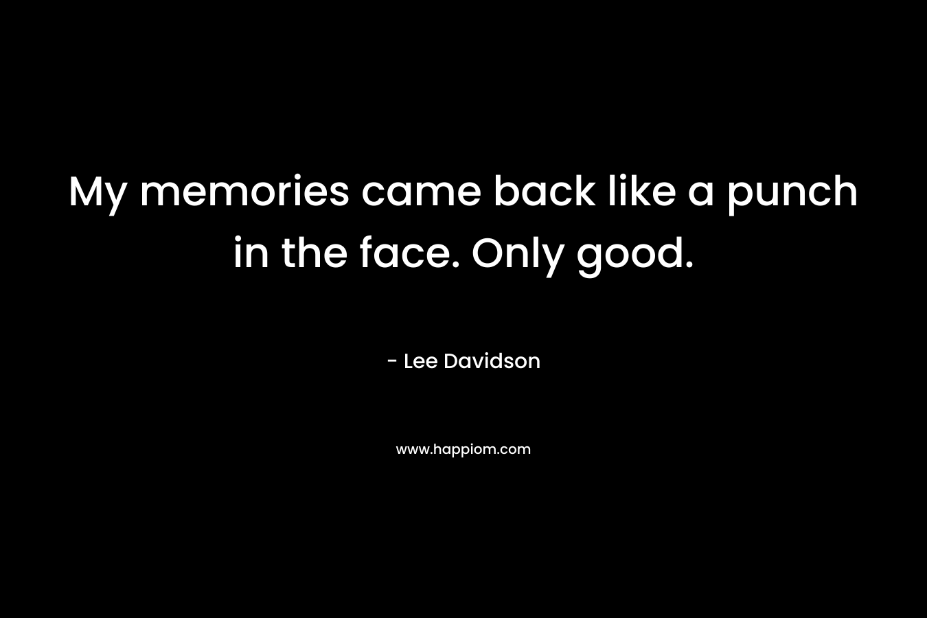My memories came back like a punch in the face. Only good. – Lee   Davidson