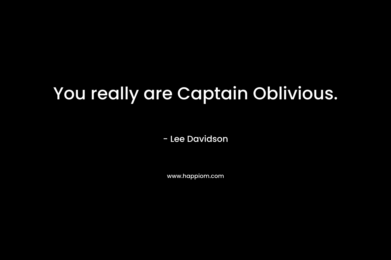 You really are Captain Oblivious. – Lee   Davidson