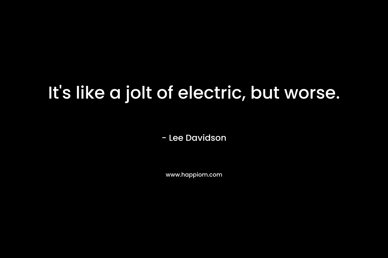 It’s like a jolt of electric, but worse. – Lee   Davidson