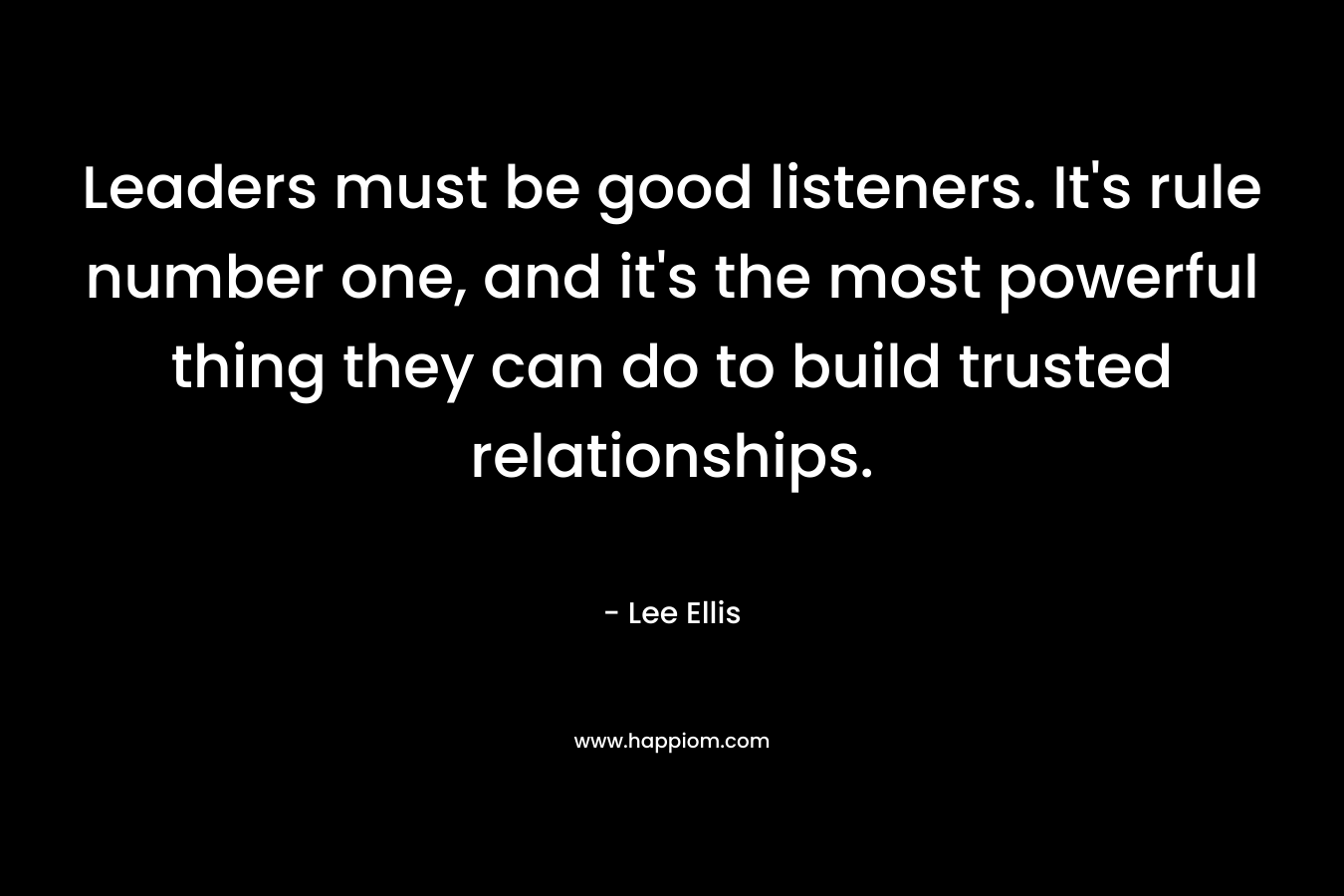 Leaders must be good listeners. It's rule number one, and it's the most powerful thing they can do to build trusted relationships.