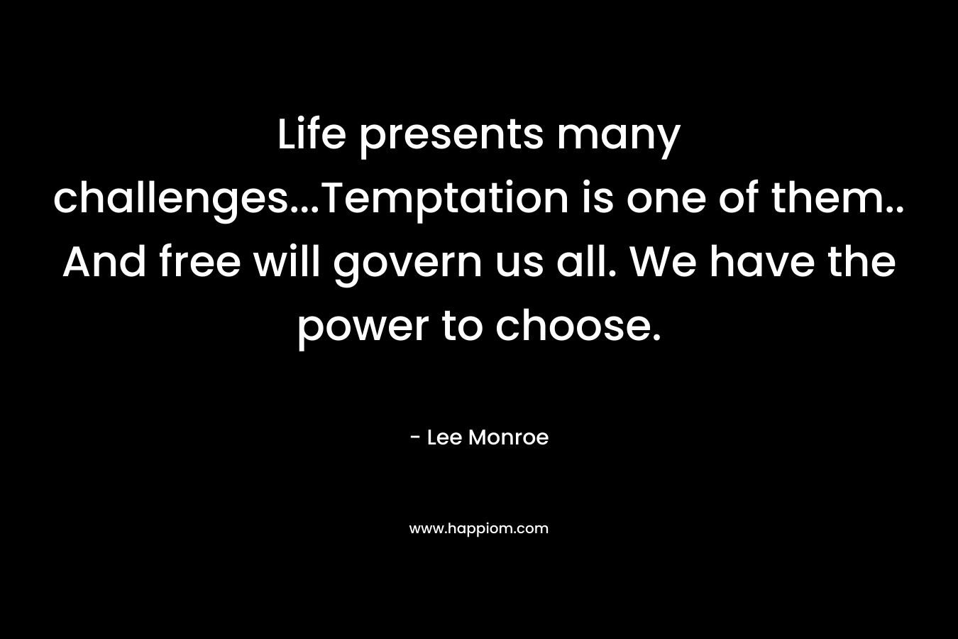 Life presents many challenges…Temptation is one of them.. And free will govern us all. We have the power to choose. – Lee Monroe