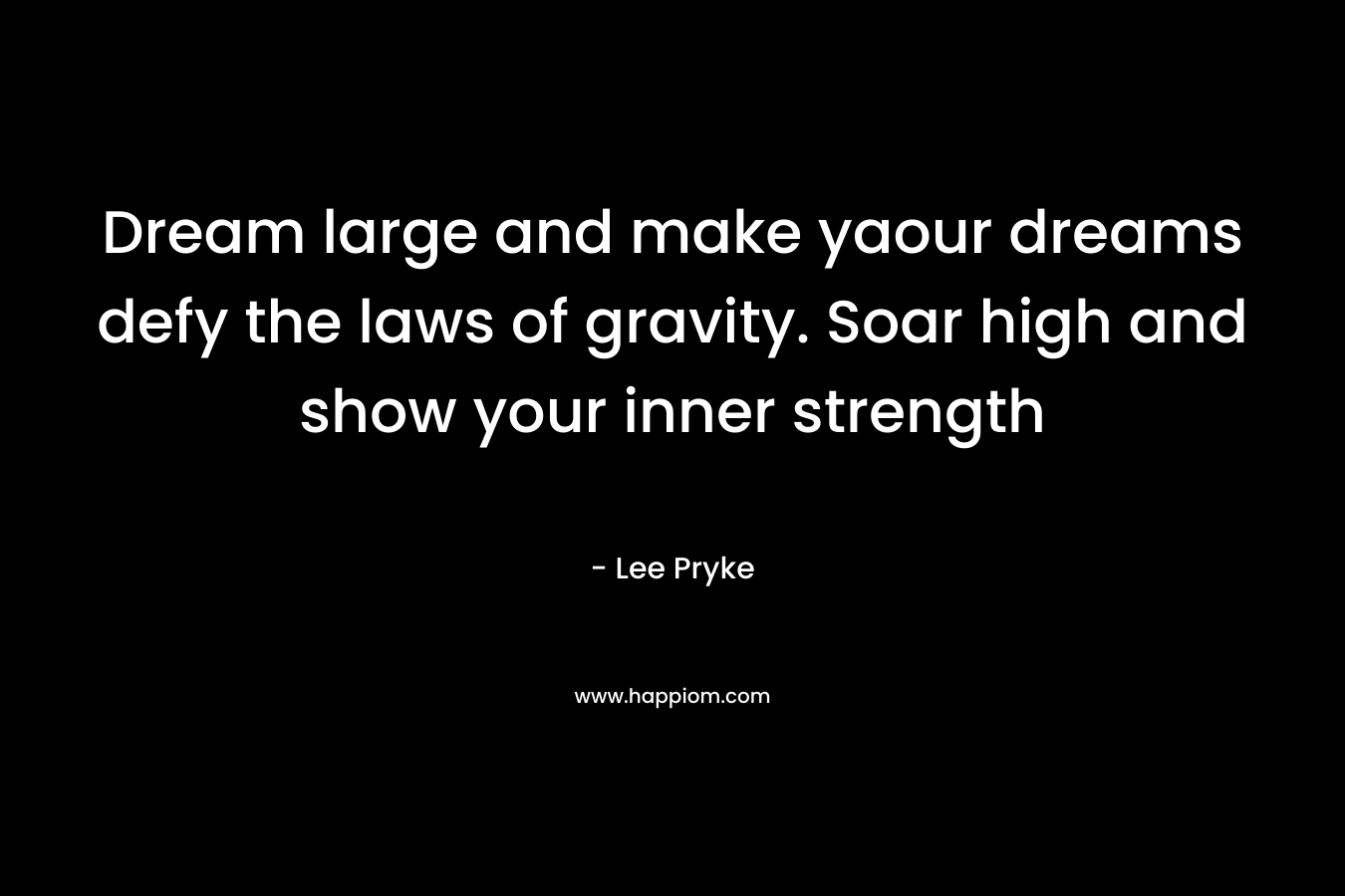 Dream large and make yaour dreams defy the laws of gravity. Soar high and show your inner strength