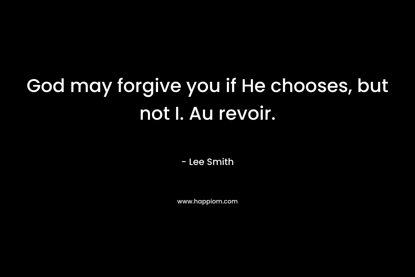God may forgive you if He chooses, but not I. Au revoir.