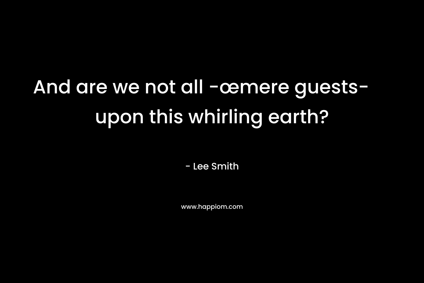 And are we not all -œmere guests- upon this whirling earth?