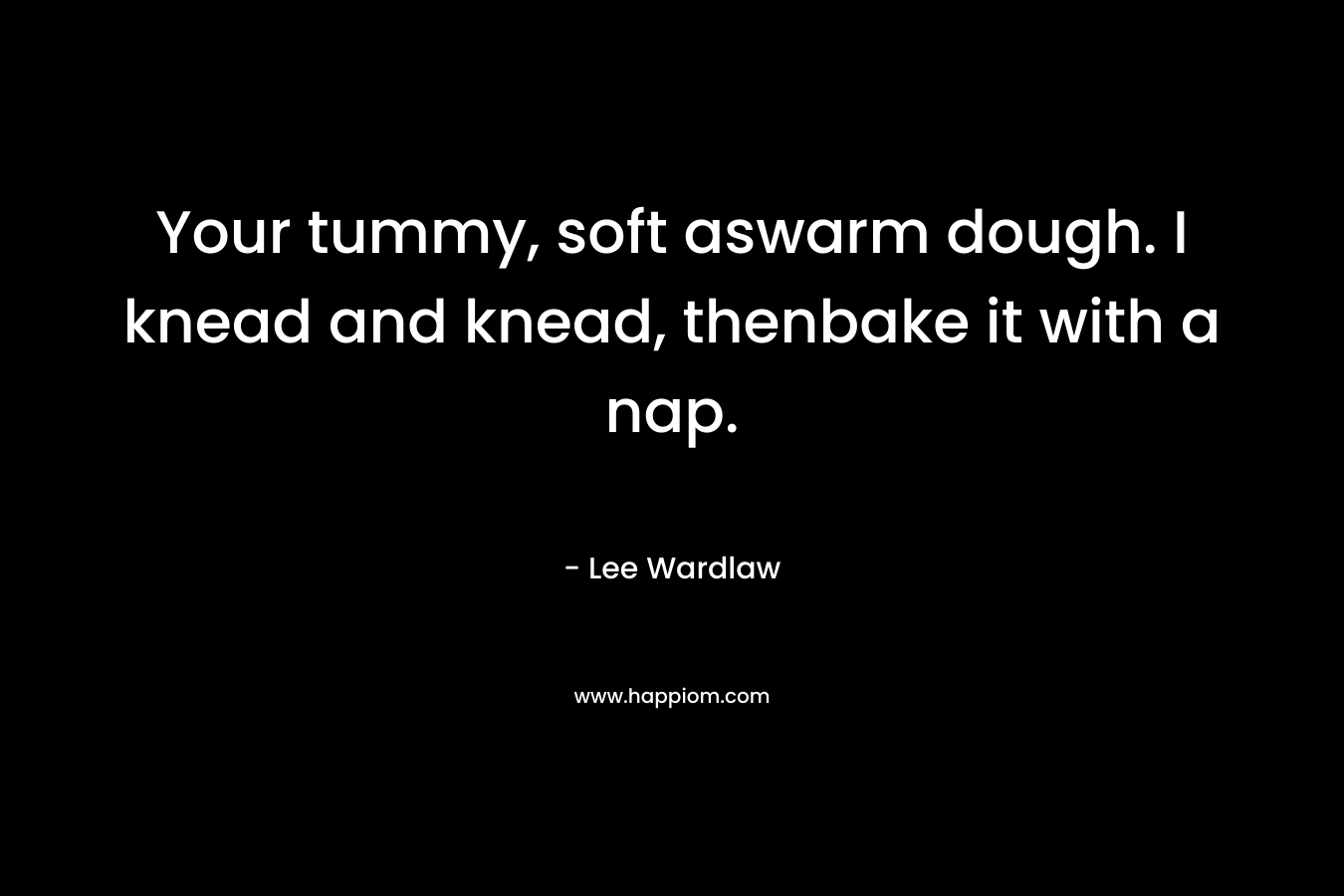 Your tummy, soft aswarm dough. I knead and knead, thenbake it with a nap. – Lee Wardlaw