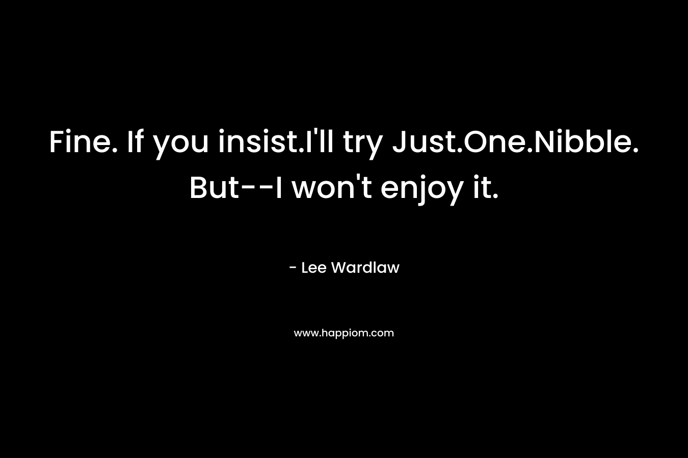 Fine. If you insist.I’ll try Just.One.Nibble. But–I won’t enjoy it. – Lee Wardlaw
