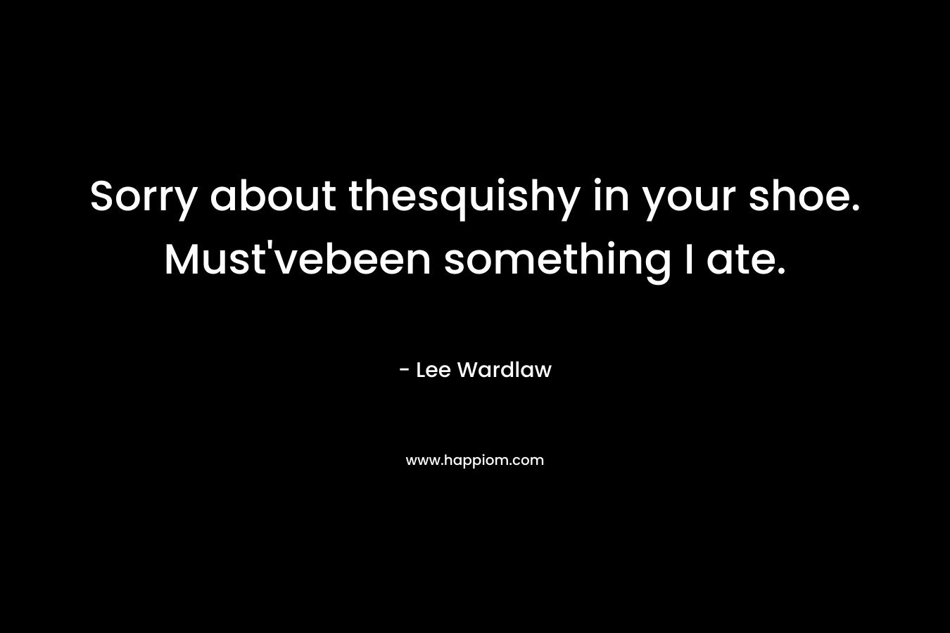 Sorry about thesquishy in your shoe. Must’vebeen something I ate. – Lee Wardlaw