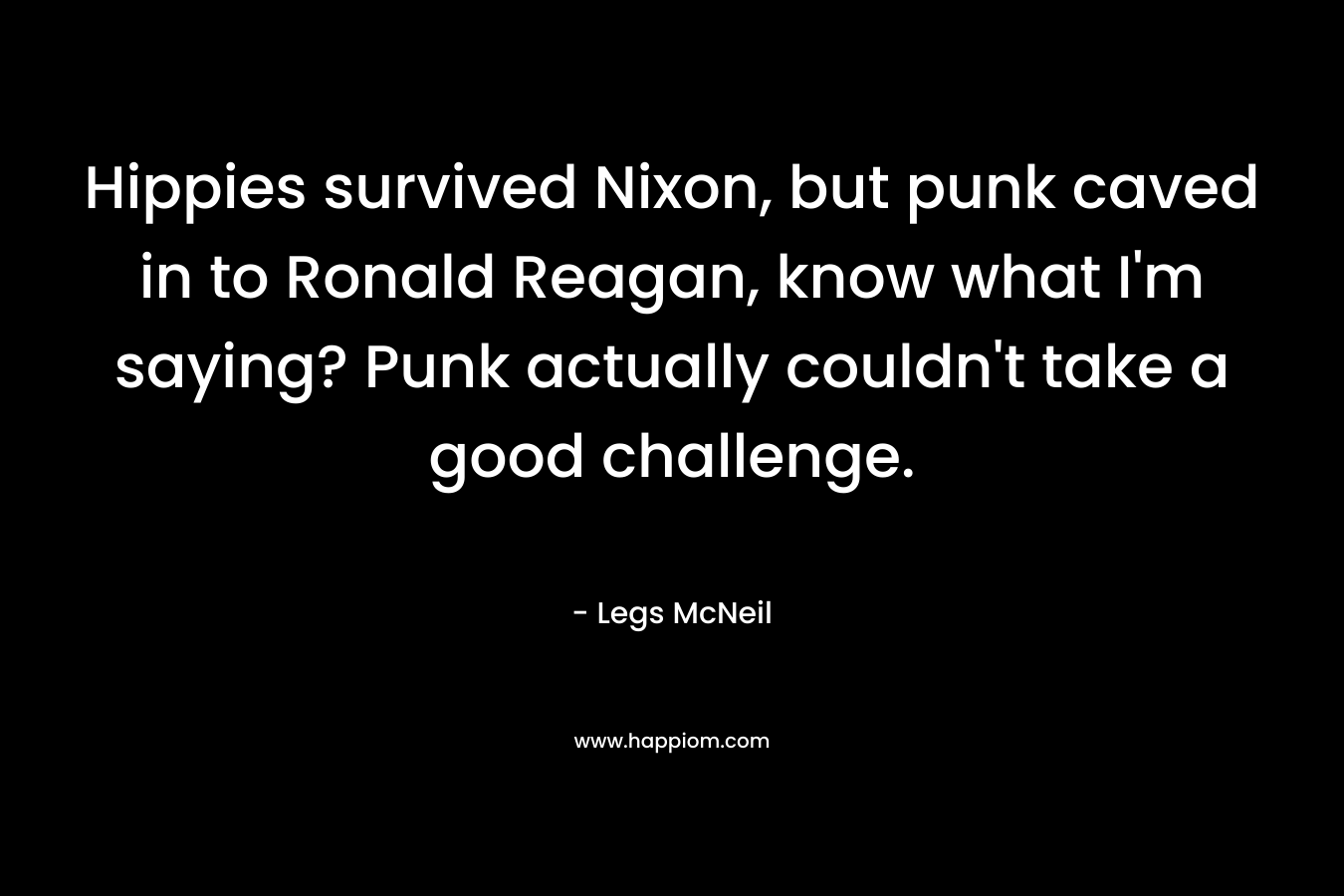 Hippies survived Nixon, but punk caved in to Ronald Reagan, know what I’m saying? Punk actually couldn’t take a good challenge. – Legs McNeil