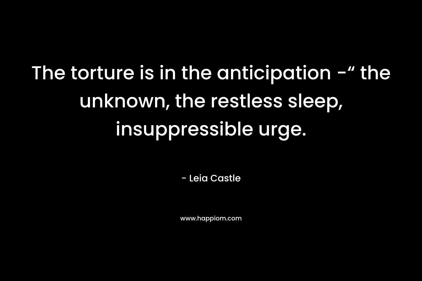 The torture is in the anticipation -“ the unknown, the restless sleep, insuppressible urge.