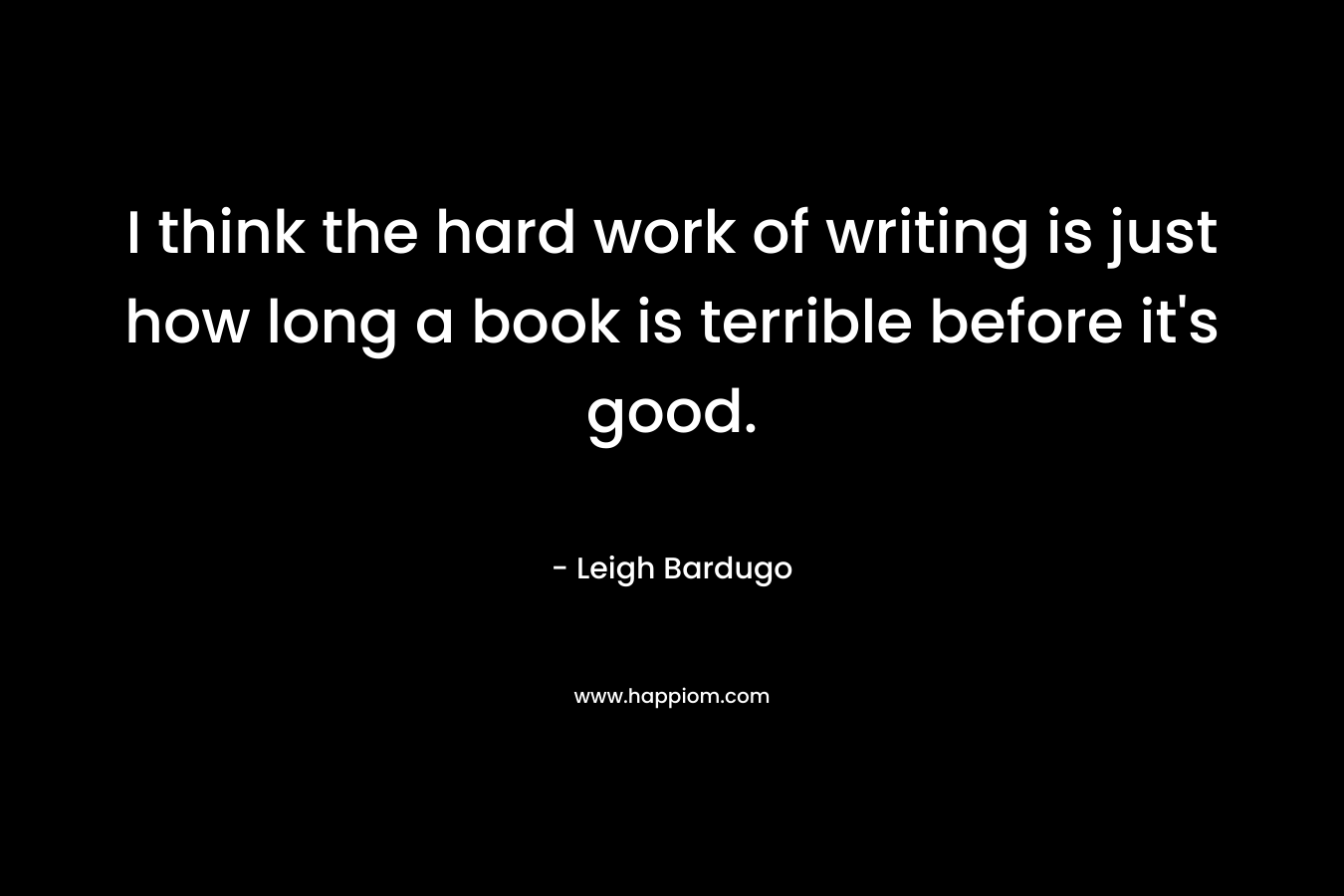 I think the hard work of writing is just how long a book is terrible before it's good.