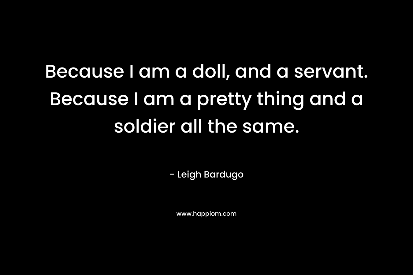 Because I am a doll, and a servant. Because I am a pretty thing and a soldier all the same. – Leigh Bardugo
