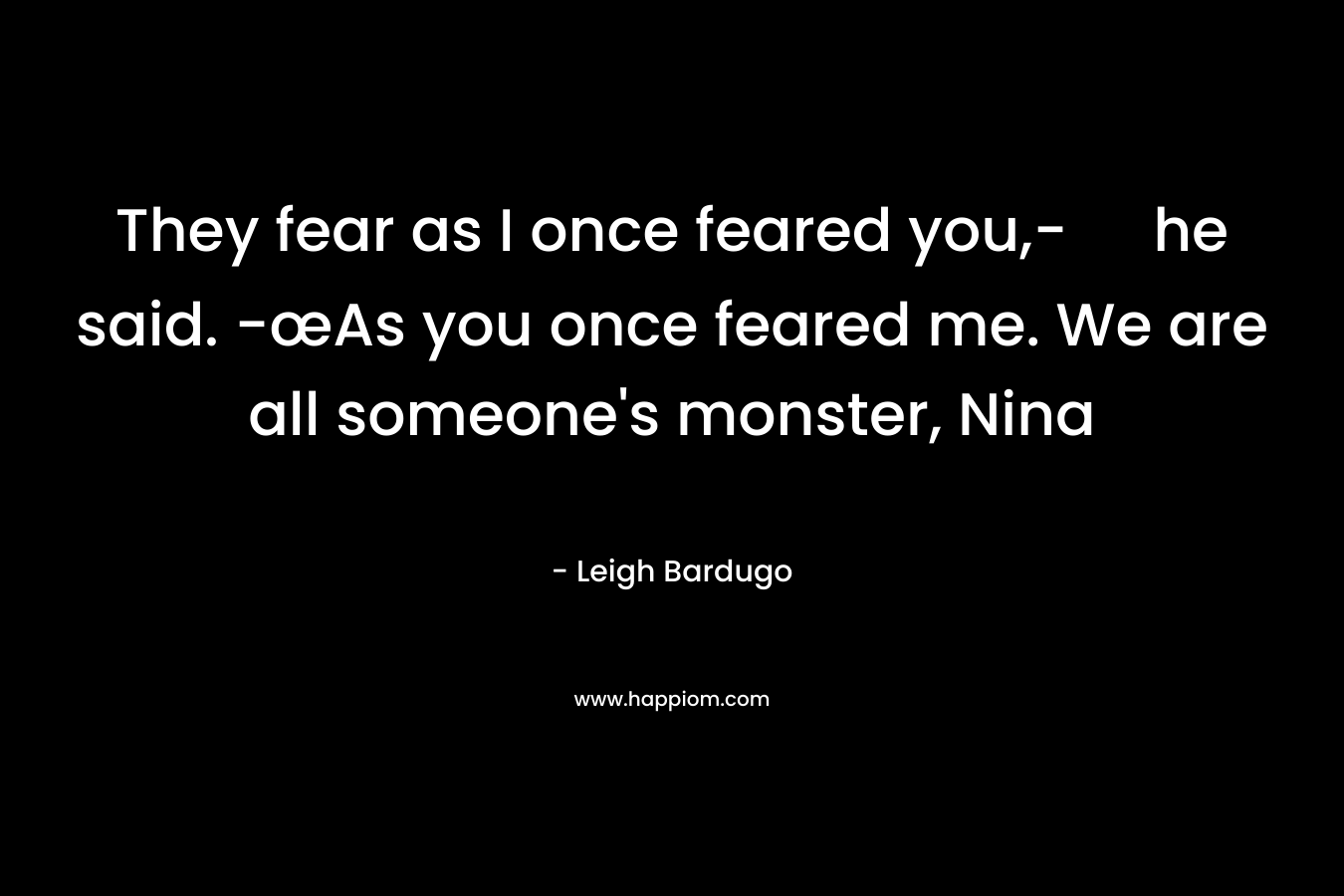 They fear as I once feared you,- he said. -œAs you once feared me. We are all someone's monster, Nina