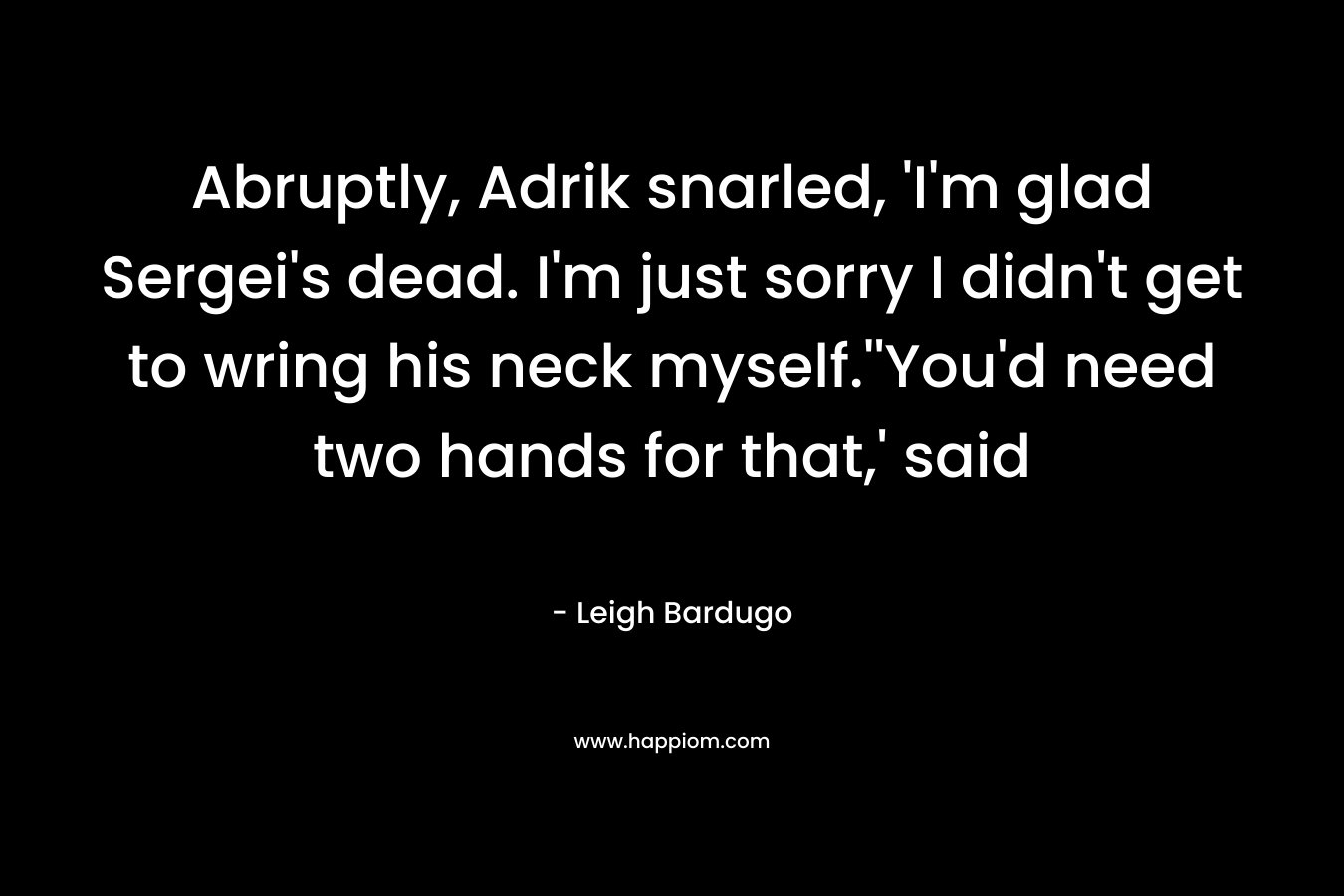 Abruptly, Adrik snarled, ‘I’m glad Sergei’s dead. I’m just sorry I didn’t get to wring his neck myself.”You’d need two hands for that,’ said – Leigh Bardugo