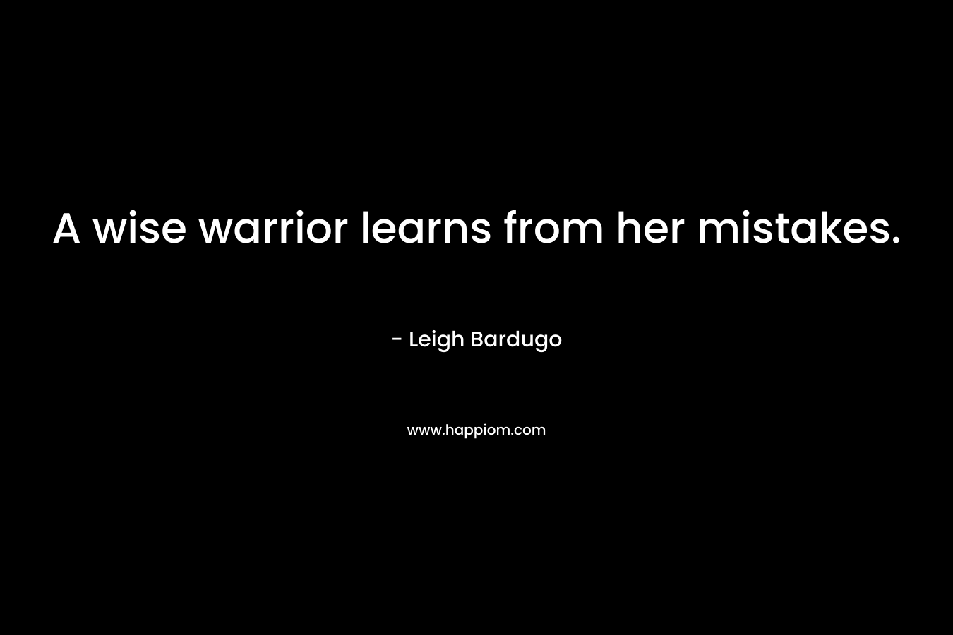 A wise warrior learns from her mistakes. – Leigh Bardugo
