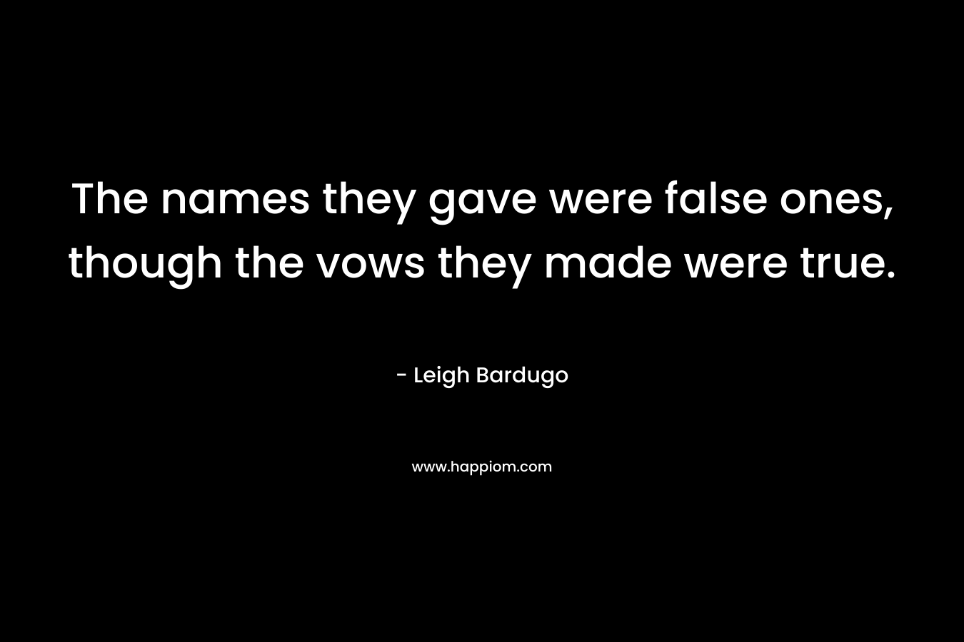 The names they gave were false ones, though the vows they made were true. – Leigh Bardugo