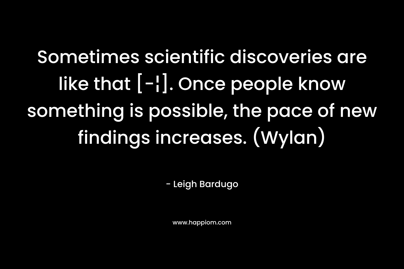 Sometimes scientific discoveries are like that [-¦]. Once people know something is possible, the pace of new findings increases. (Wylan)