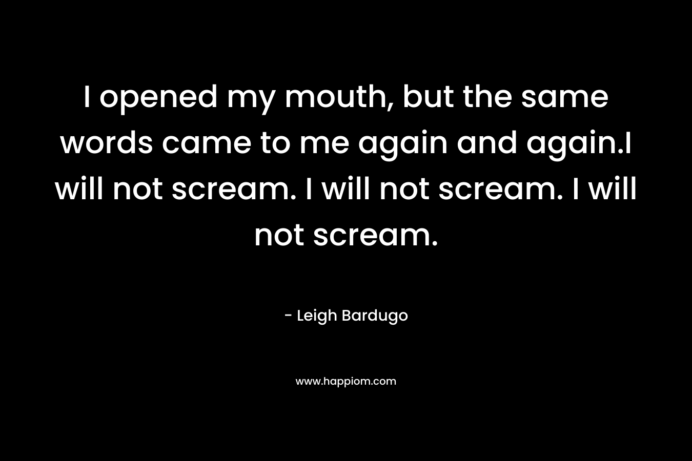 I opened my mouth, but the same words came to me again and again.I will not scream. I will not scream. I will not scream.