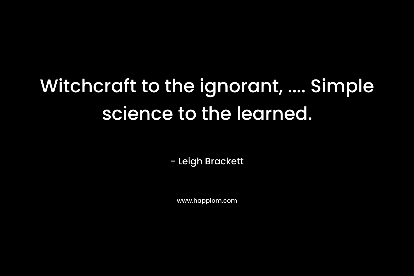 Witchcraft to the ignorant, …. Simple science to the learned. – Leigh Brackett
