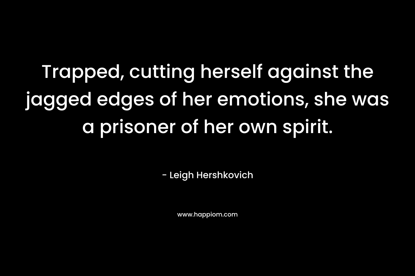 Trapped, cutting herself against the jagged edges of her emotions, she was a prisoner of her own spirit. – Leigh Hershkovich