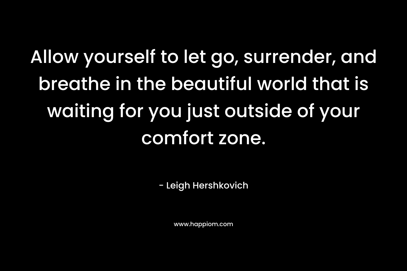 Allow yourself to let go, surrender, and breathe in the beautiful world that is waiting for you just outside of your comfort zone. – Leigh Hershkovich