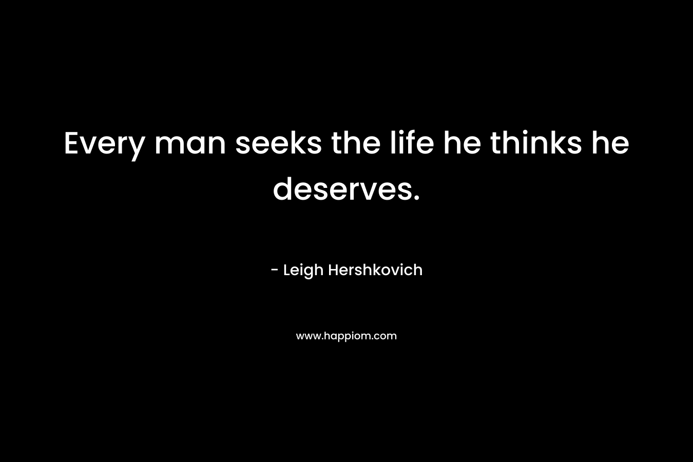 Every man seeks the life he thinks he deserves.