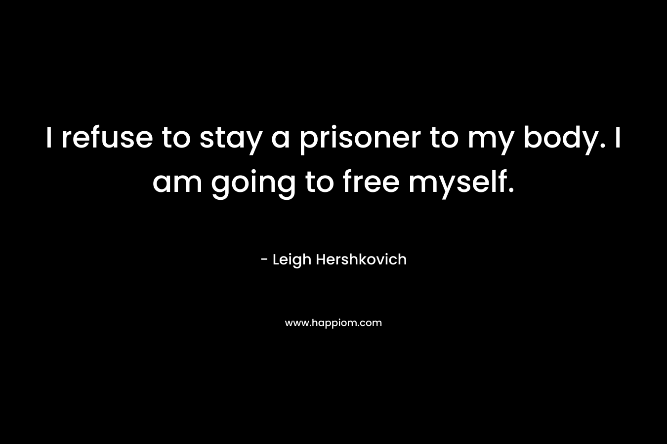I refuse to stay a prisoner to my body. I am going to free myself. – Leigh Hershkovich