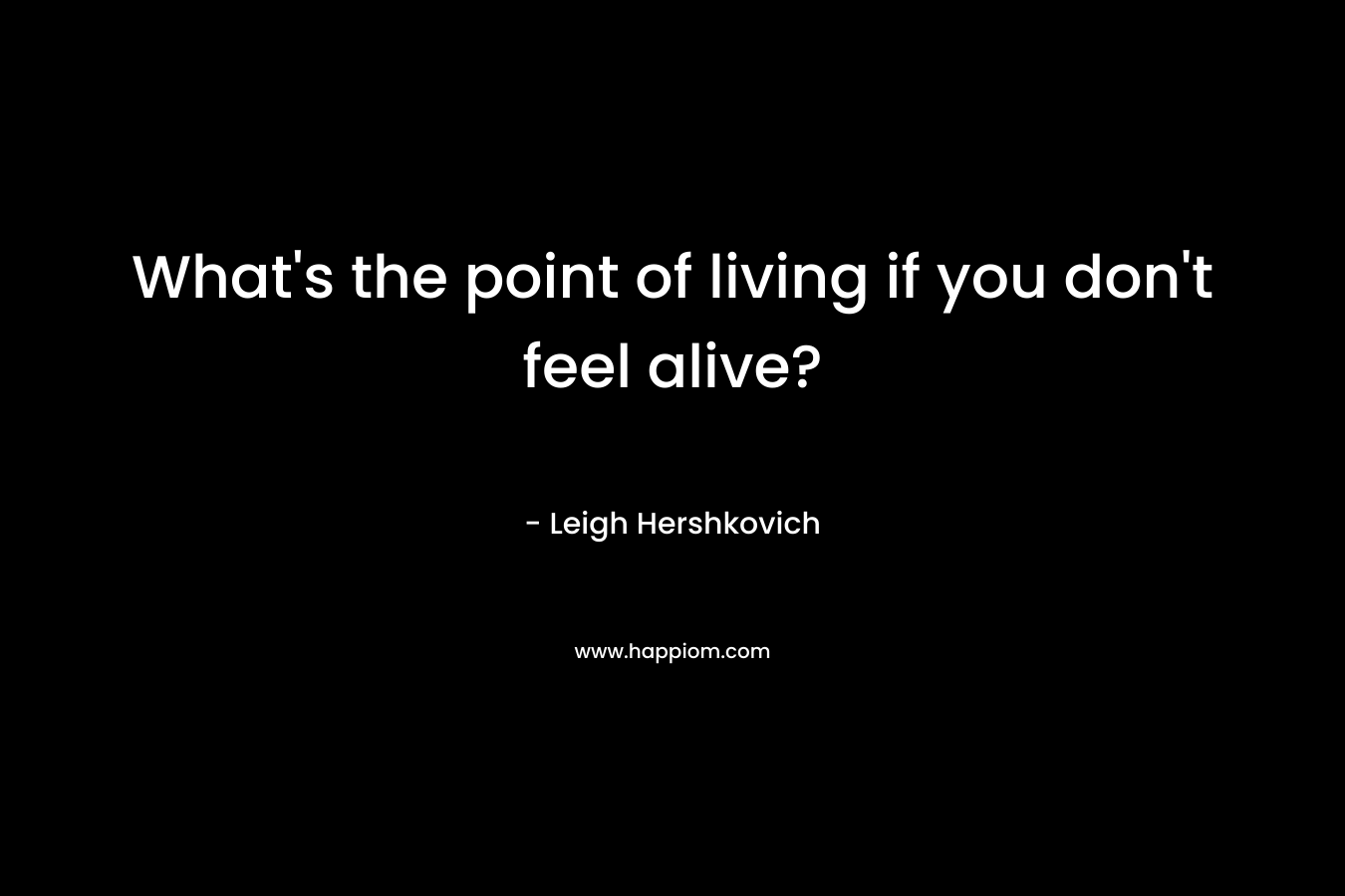 What's the point of living if you don't feel alive?