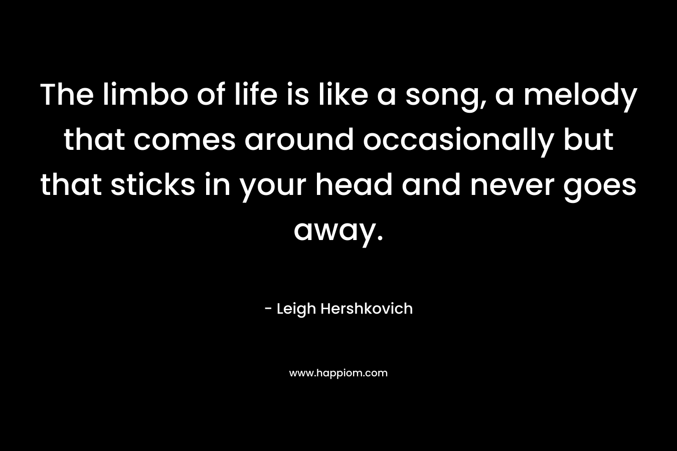 The limbo of life is like a song, a melody that comes around occasionally but that sticks in your head and never goes away. – Leigh Hershkovich