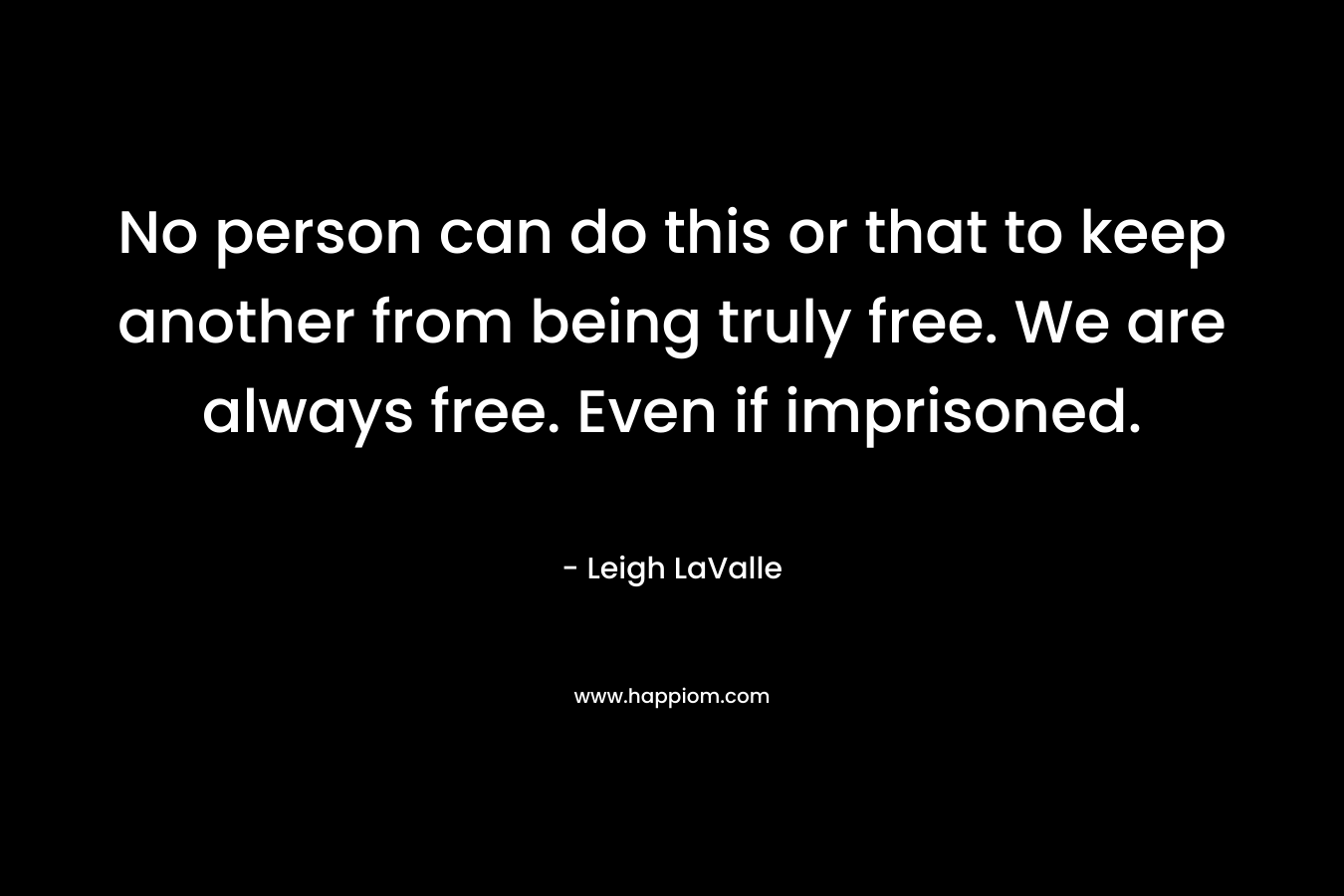 No person can do this or that to keep another from being truly free. We are always free. Even if imprisoned.