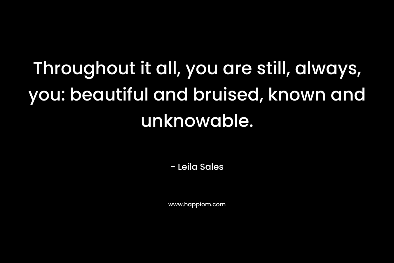 Throughout it all, you are still, always, you: beautiful and bruised, known and unknowable.