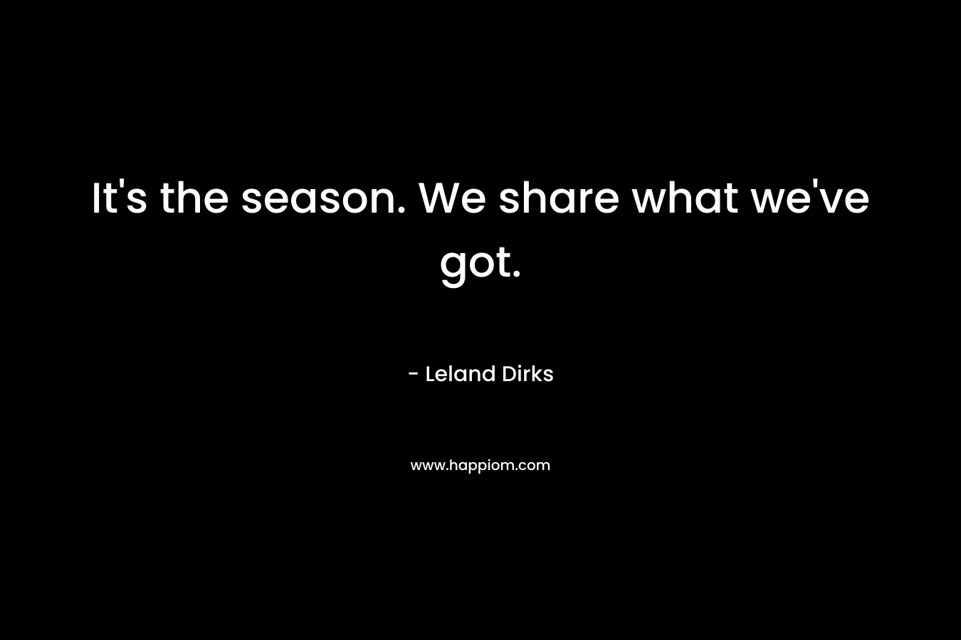It’s the season. We share what we’ve got. – Leland Dirks