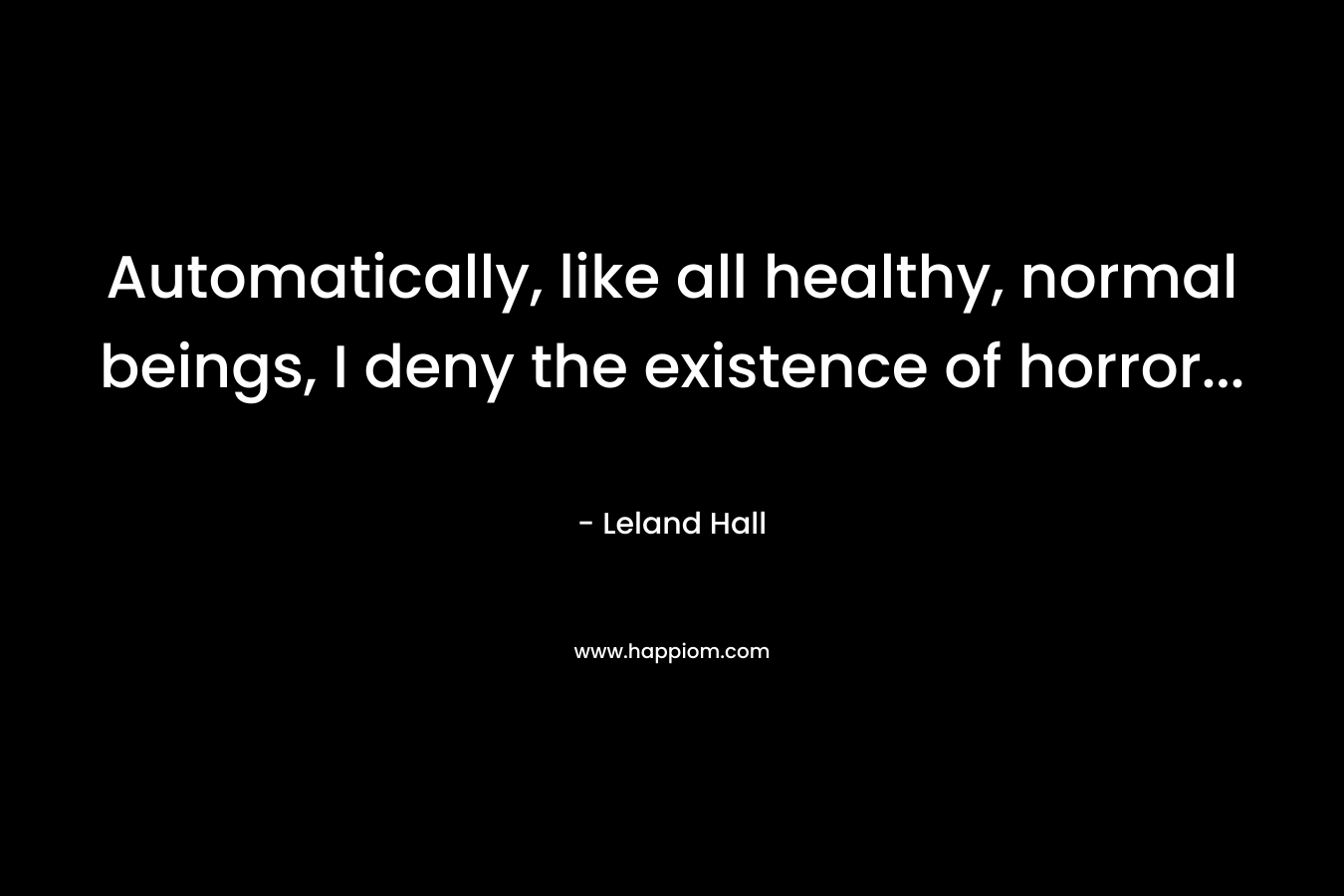 Automatically, like all healthy, normal beings, I deny the existence of horror… – Leland Hall