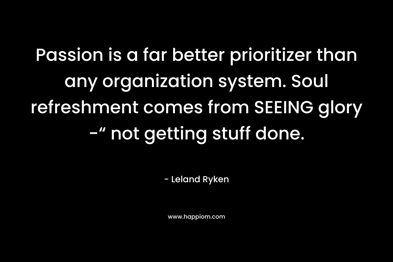 Passion is a far better prioritizer than any organization system. Soul refreshment comes from SEEING glory -“ not getting stuff done. – Leland Ryken