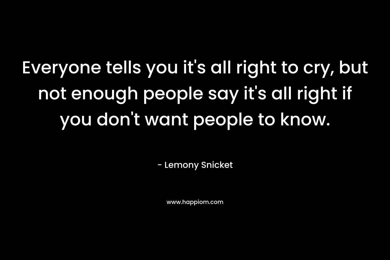 Everyone tells you it's all right to cry, but not enough people say it's all right if you don't want people to know.
