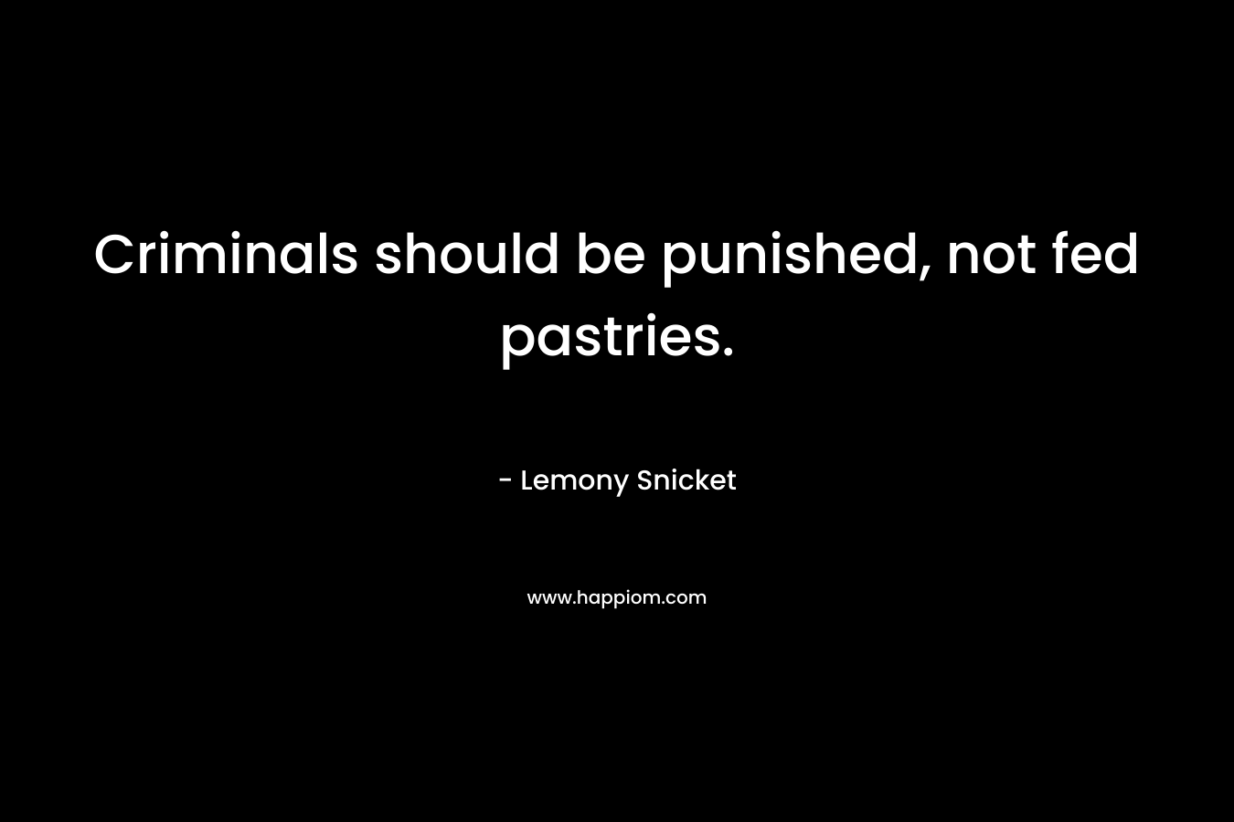 Criminals should be punished, not fed pastries. – Lemony Snicket