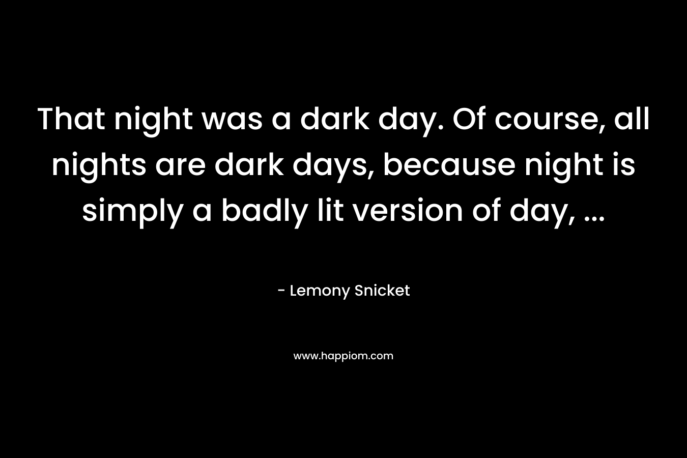 That night was a dark day. Of course, all nights are dark days, because night is simply a badly lit version of day, ...