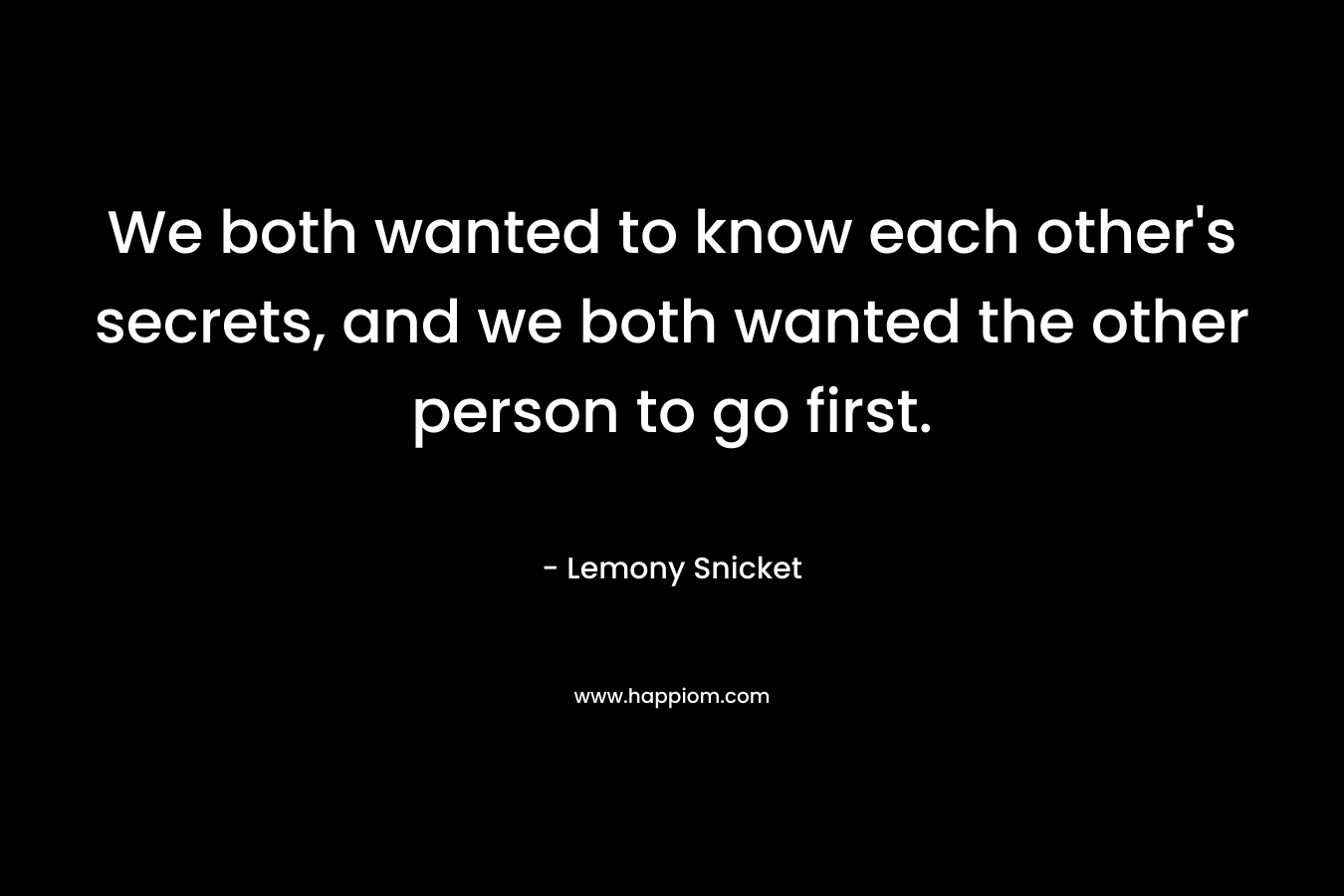 We both wanted to know each other’s secrets, and we both wanted the other person to go first. – Lemony Snicket