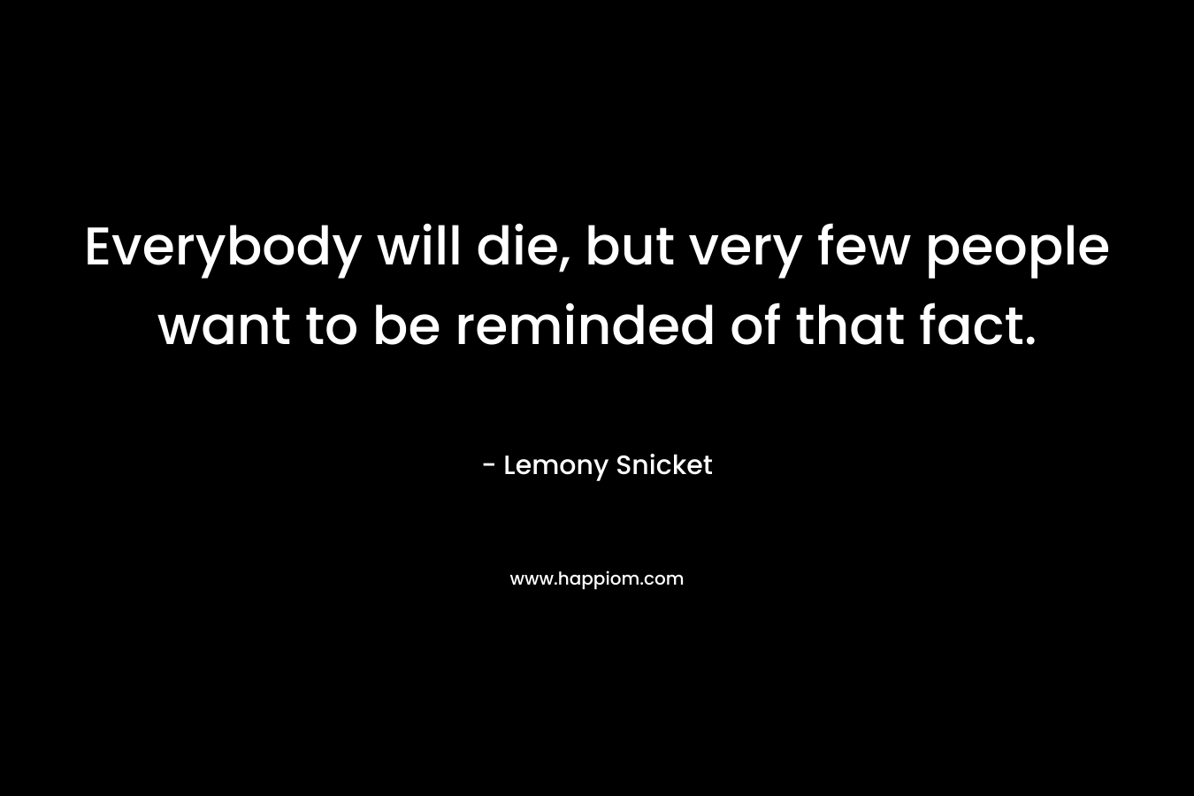Everybody will die, but very few people want to be reminded of that fact. – Lemony Snicket