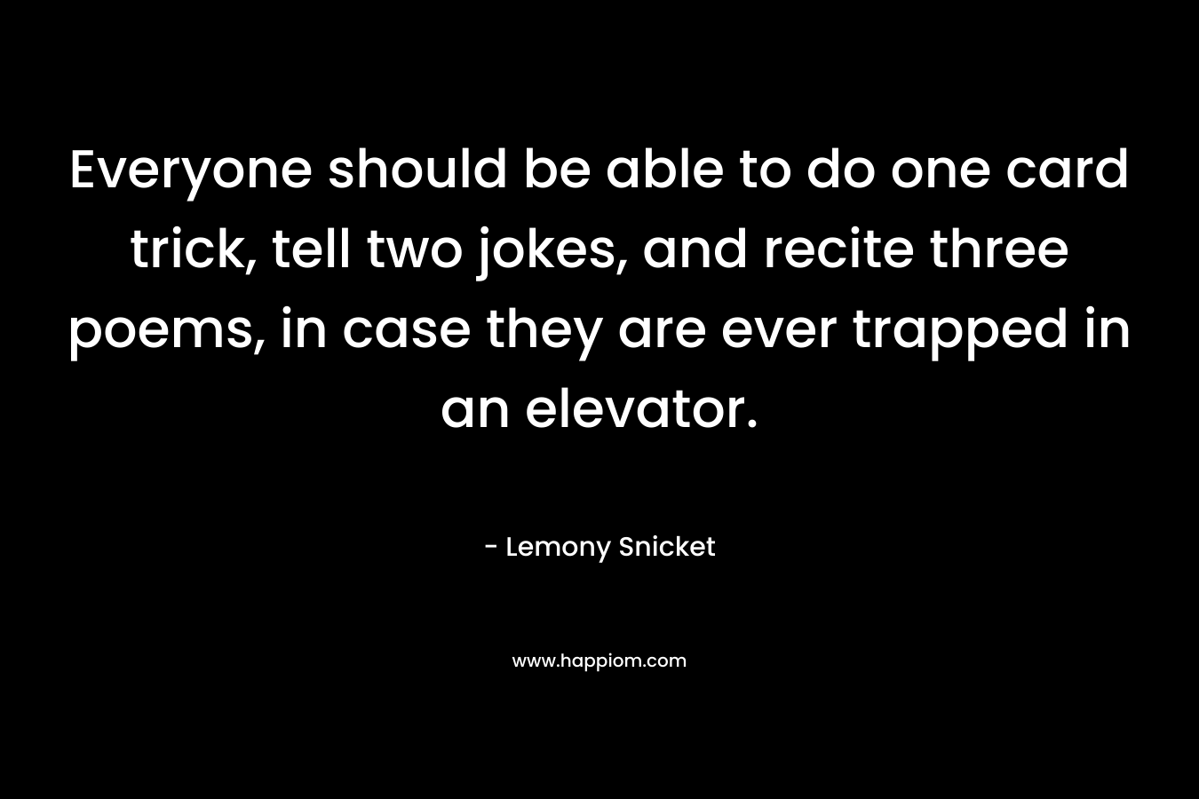 Everyone should be able to do one card trick, tell two jokes, and recite three poems, in case they are ever trapped in an elevator.