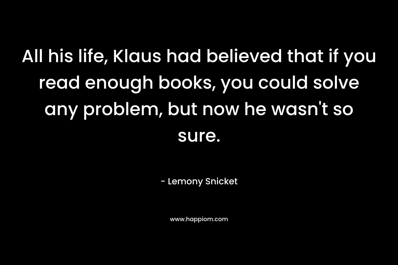 All his life, Klaus had believed that if you read enough books, you could solve any problem, but now he wasn't so sure.