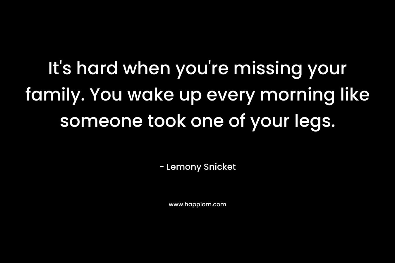 It's hard when you're missing your family. You wake up every morning like someone took one of your legs.