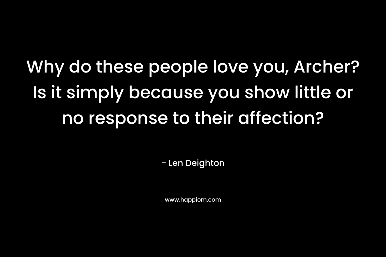 Why do these people love you, Archer? Is it simply because you show little or no response to their affection? – Len Deighton