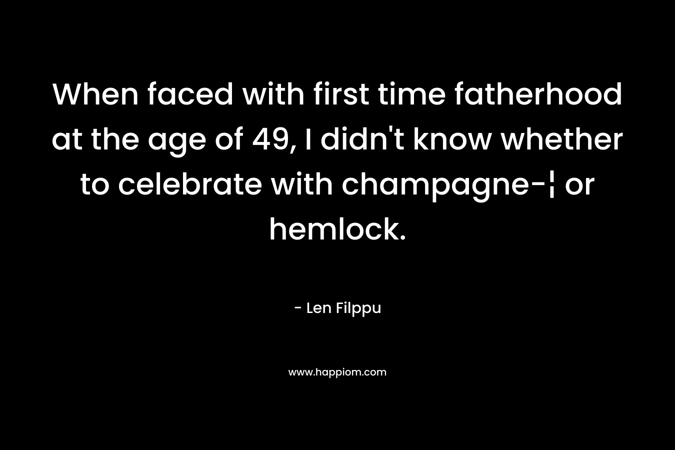 When faced with first time fatherhood at the age of 49, I didn’t know whether to celebrate with champagne-¦ or hemlock. – Len Filppu