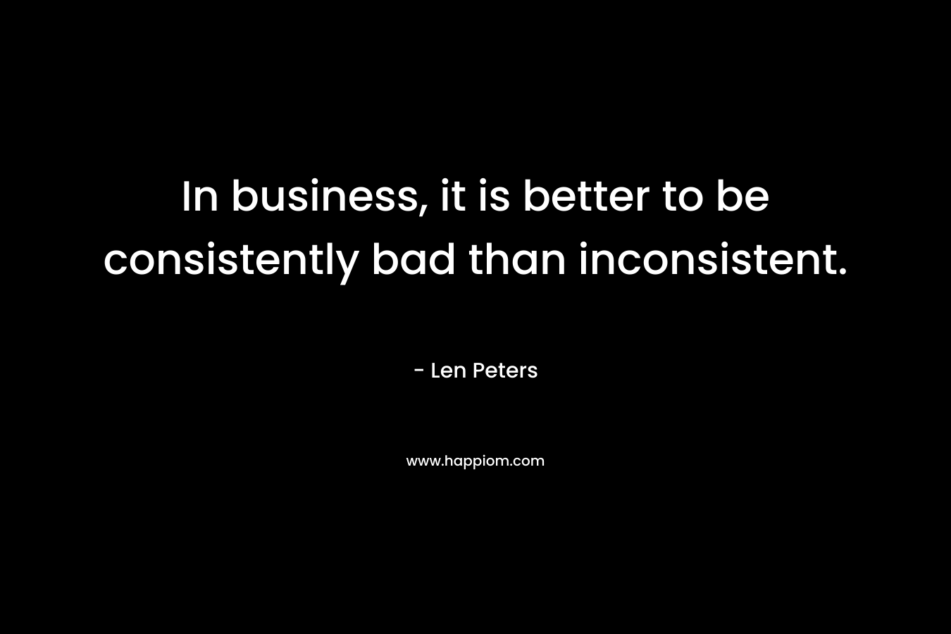 In business, it is better to be consistently bad than inconsistent.