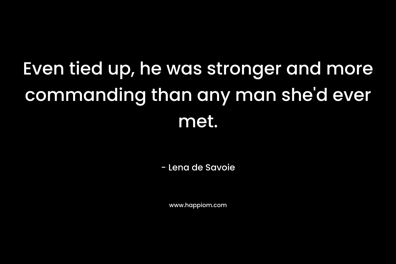 Even tied up, he was stronger and more commanding than any man she’d ever met. – Lena de Savoie