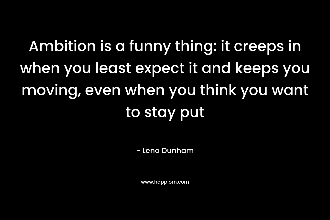 Ambition is a funny thing: it creeps in when you least expect it and keeps you moving, even when you think you want to stay put – Lena Dunham
