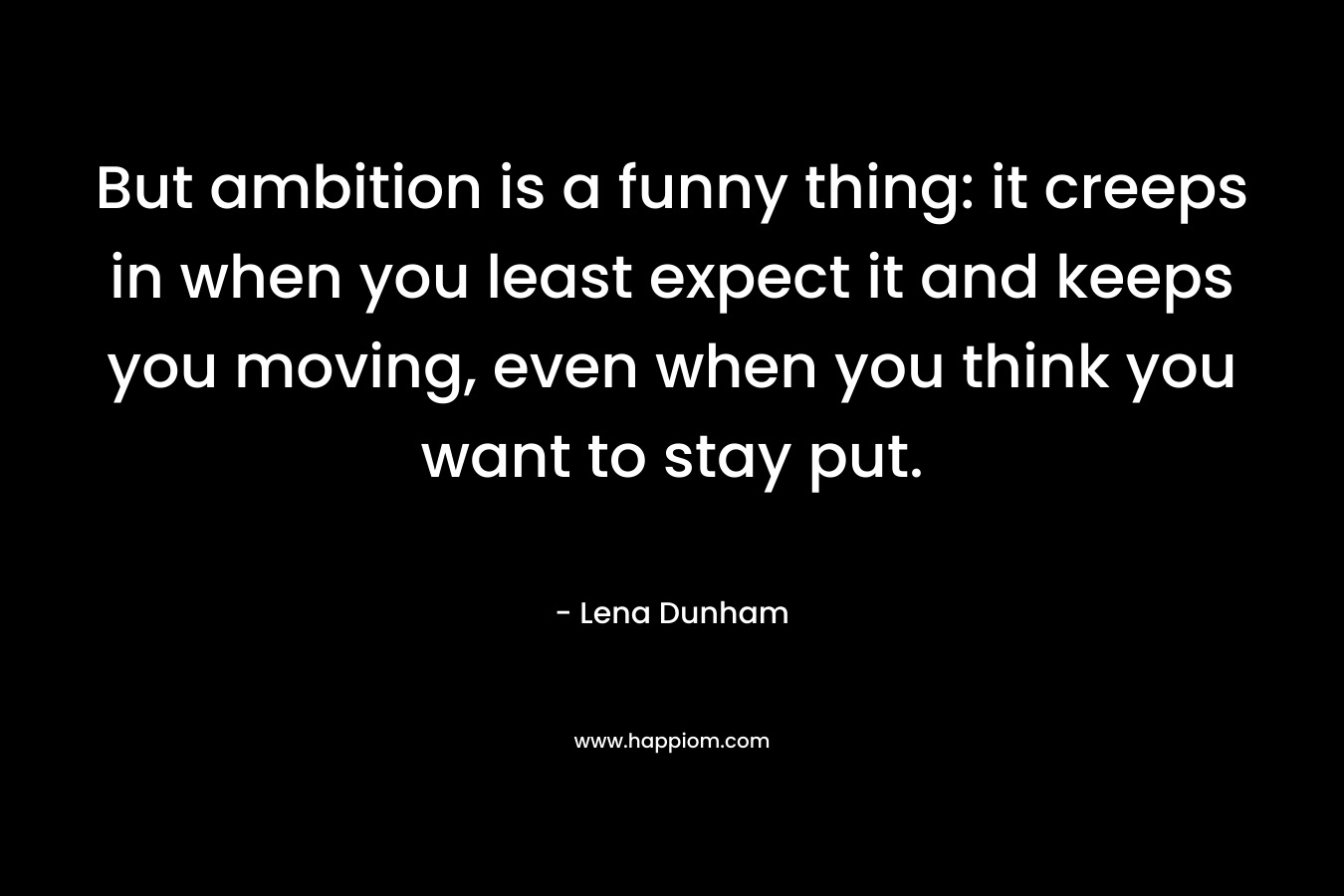 But ambition is a funny thing: it creeps in when you least expect it and keeps you moving, even when you think you want to stay put. – Lena Dunham
