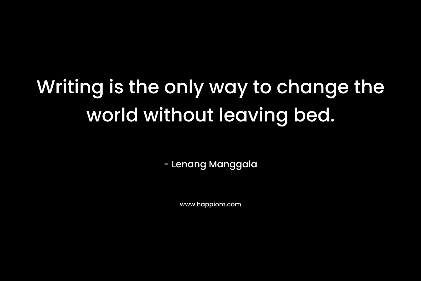 Writing is the only way to change the world without leaving bed. – Lenang Manggala